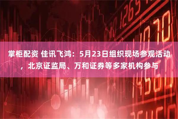 掌柜配资 佳讯飞鸿：5月23日组织现场参观活动，北京证监局、万和证券等多家机构参与