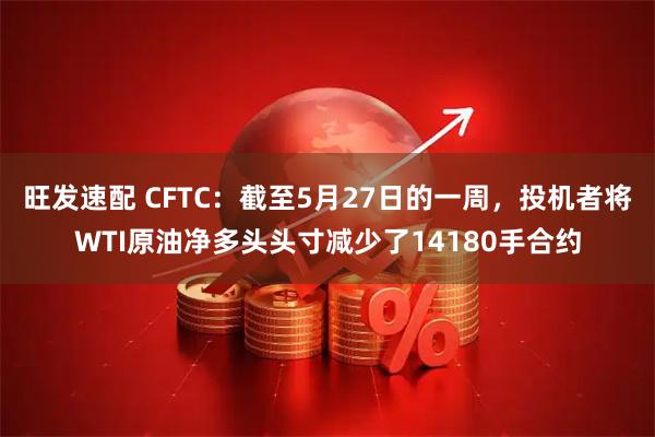旺发速配 CFTC：截至5月27日的一周，投机者将WTI原油净多头头寸减少了14180手合约