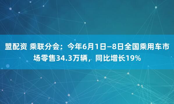 盟配资 乘联分会：今年6月1日—8日全国乘用车市场零售34.3万辆，同比增长19%