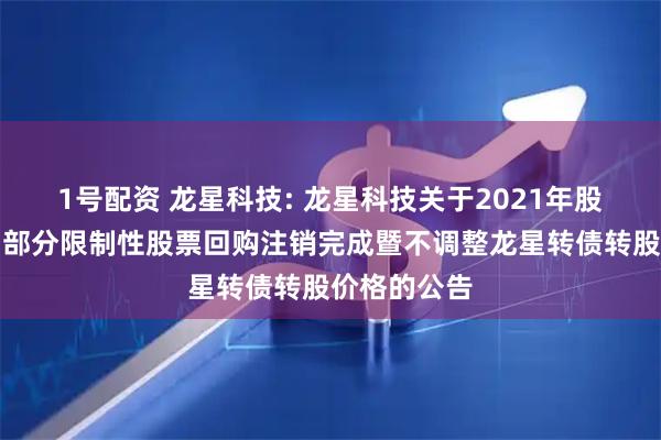 1号配资 龙星科技: 龙星科技关于2021年股权激励计划部分限制性股票回购注销完成暨不调整龙星转债转股价格的公告