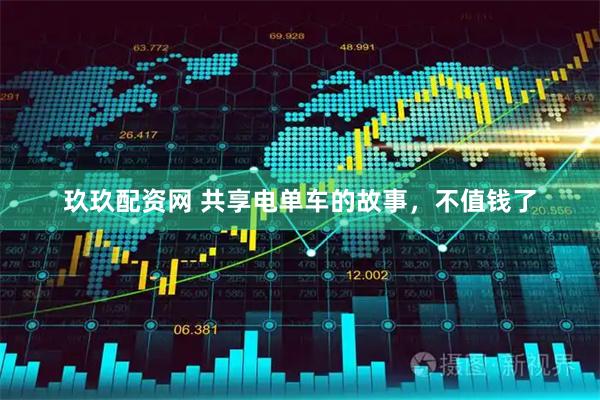 玖玖配资网 共享电单车的故事，不值钱了