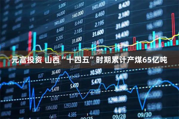 元富投资 山西“十四五”时期累计产煤65亿吨