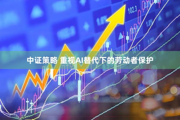 中证策略 重视AI替代下的劳动者保护