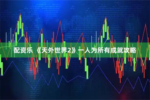 配资乐 《天外世界2》一人为所有成就攻略