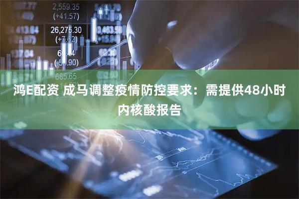 鸿E配资 成马调整疫情防控要求：需提供48小时内核酸报告