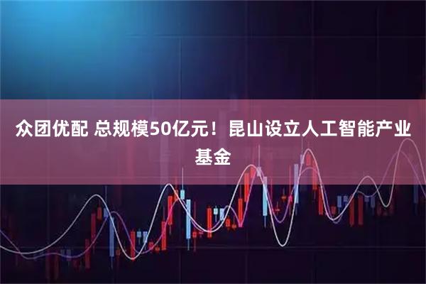众团优配 总规模50亿元！昆山设立人工智能产业基金