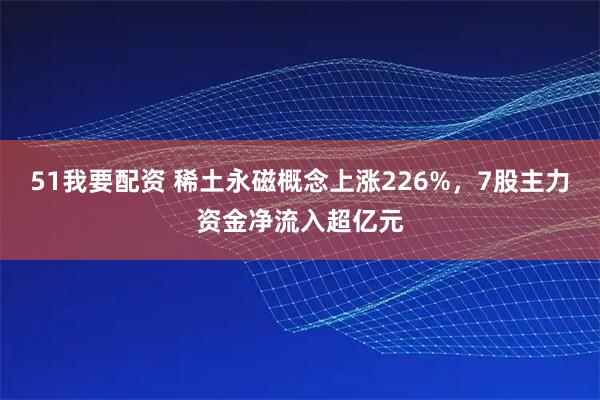 51我要配资 稀土永磁概念上涨226%，7股主力资金净流入超亿元