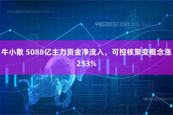 牛小散 5088亿主力资金净流入，可控核聚变概念涨253%