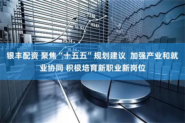 银丰配资 聚焦“十五五”规划建议  加强产业和就业协同 积极培育新职业新岗位