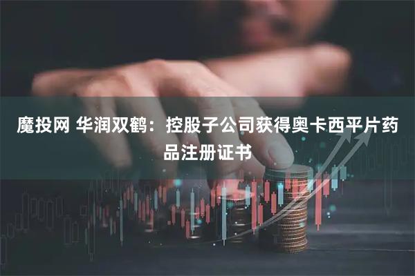 魔投网 华润双鹤：控股子公司获得奥卡西平片药品注册证书