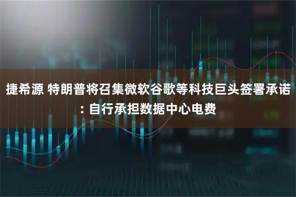 捷希源 特朗普将召集微软谷歌等科技巨头签署承诺: 自行承担数据中心电费