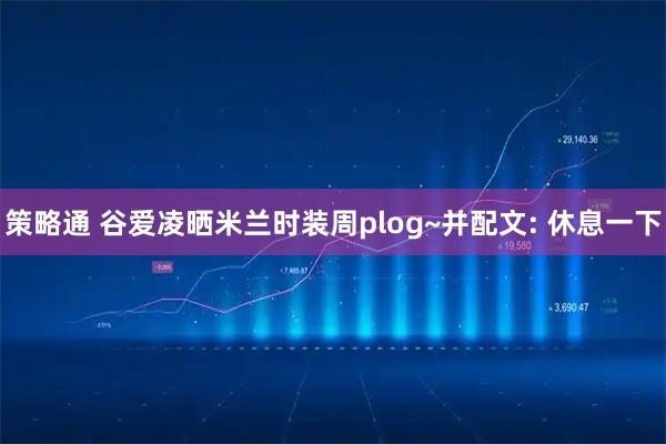 策略通 谷爱凌晒米兰时装周plog~并配文: 休息一下