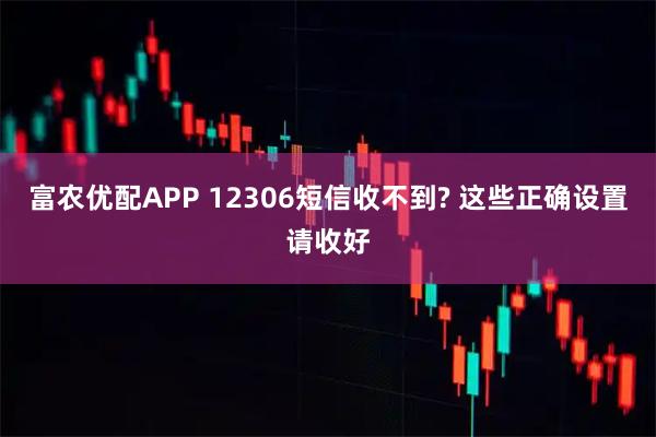 富农优配APP 12306短信收不到? 这些正确设置请收好