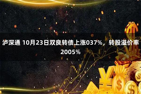 泸深通 10月23日双良转债上涨037%，转股溢价率2005%