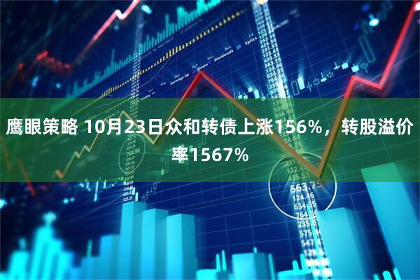 鹰眼策略 10月23日众和转债上涨156%，转股溢价率1567%