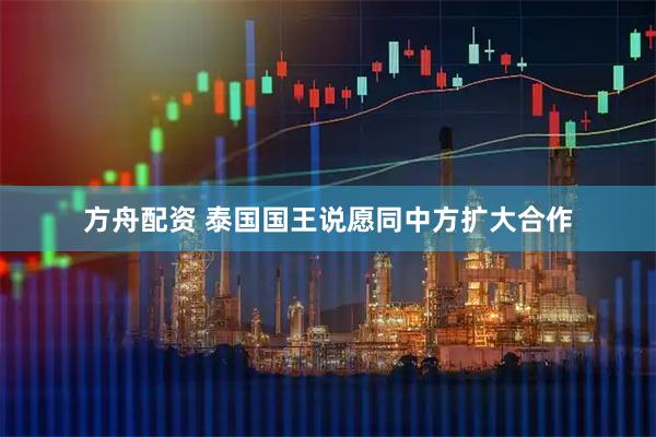 方舟配资 泰国国王说愿同中方扩大合作