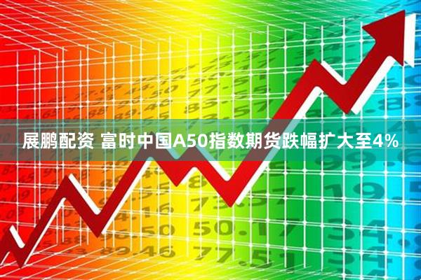 展鹏配资 富时中国A50指数期货跌幅扩大至4%