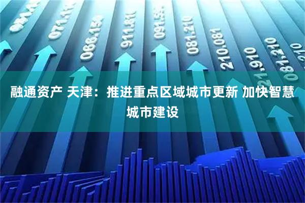 融通资产 天津：推进重点区域城市更新 加快智慧城市建设
