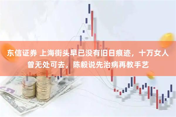 东信证券 上海街头早已没有旧日痕迹，十万女人曾无处可去，陈毅说先治病再教手艺
