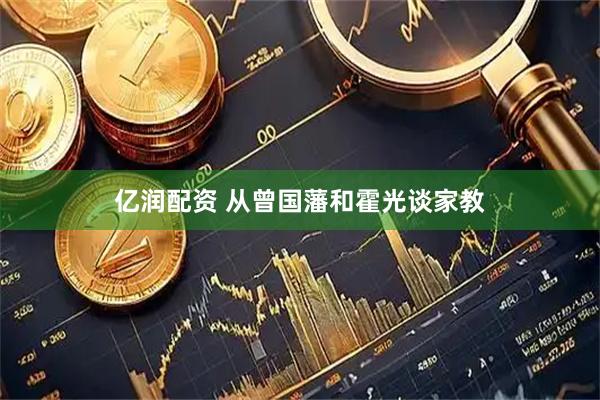 亿润配资 从曾国藩和霍光谈家教