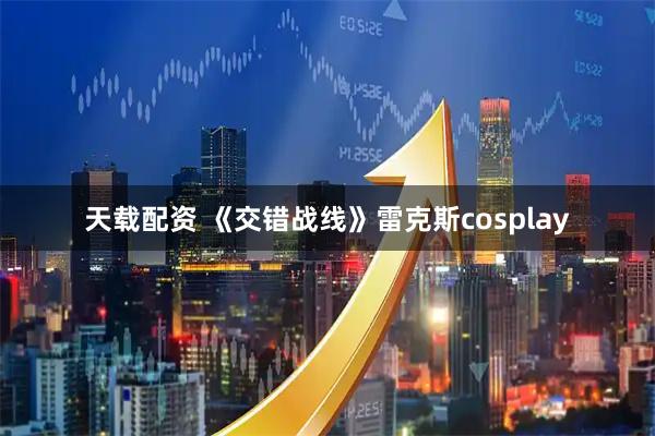 天载配资 《交错战线》雷克斯cosplay