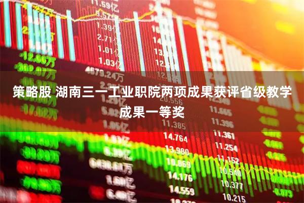 策略股 湖南三一工业职院两项成果获评省级教学成果一等奖