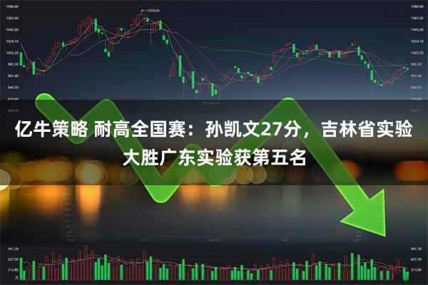 亿牛策略 耐高全国赛：孙凯文27分，吉林省实验大胜广东实验获第五名